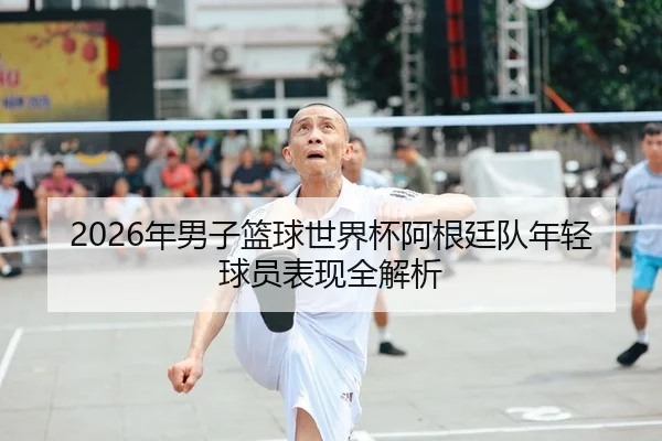 2026年男子篮球世界杯阿根廷队年轻球员表现全解析