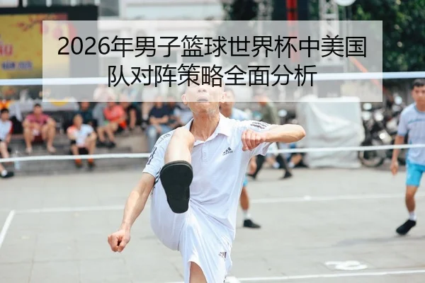 2026年男子篮球世界杯中美国队对阵策略全面分析