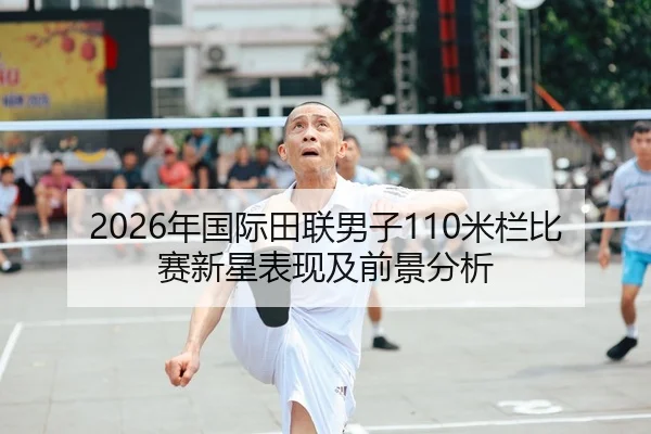2026年国际田联男子110米栏比赛新星表现及前景分析