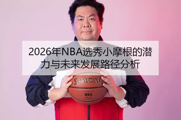 2026年NBA选秀小摩根的潜力与未来发展路径分析