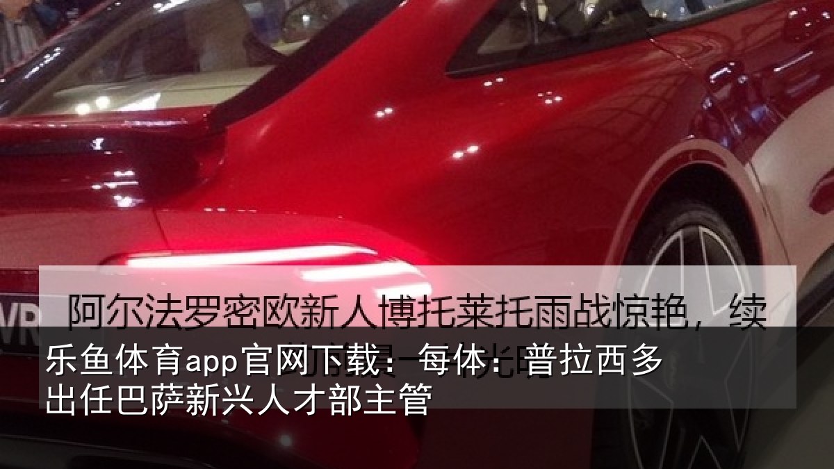 乐鱼体育app官网下载:每体相关情况新兴人才部主管