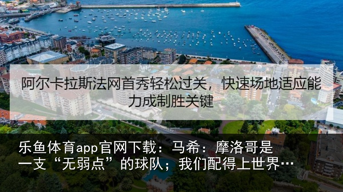 乐鱼体育app官网下载:马希:摩洛哥是一支“无弱点”的球队;我们配得上世界杯16强