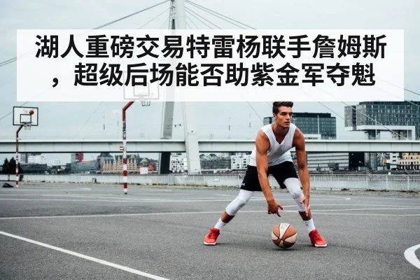 湖人重磅交易特雷杨联手詹姆斯，超级后场能否助紫金军夺魁