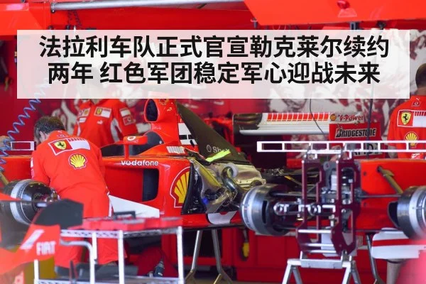 法拉利车队正式官宣勒克莱尔续约两年 红色军团稳定军心迎战未来