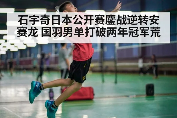 石宇奇日本公开赛鏖战逆转安赛龙 国羽男单打破两年冠军荒
